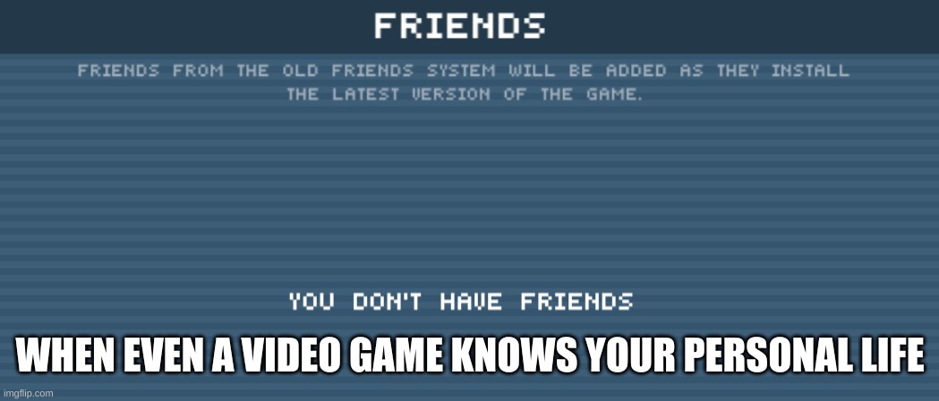 friends | WHEN EVEN A VIDEO GAME KNOWS YOUR PERSONAL LIFE | image tagged in friends | made w/ Imgflip meme maker