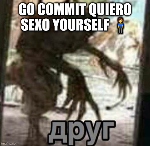 idk | GO COMMIT QUIERO SEXO YOURSELF 🧍‍♂️ | image tagged in apyr | made w/ Imgflip meme maker