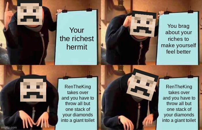 The Richest Hermit | Your the richest hermit; You brag about your riches to make yourself feel better; RenTheKing takes over and you have to throw all but one stack of your diamonds into a giant toilet; RenTheKing takes over and you have to throw all but one stack of your diamonds into a giant toilet | image tagged in memes,gru's plan | made w/ Imgflip meme maker