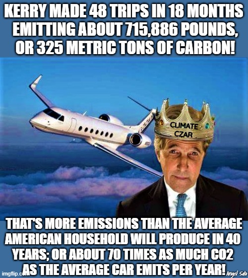 John Kerry the climate czar | KERRY MADE 48 TRIPS IN 18 MONTHS 
EMITTING ABOUT 715,886 POUNDS,
 OR 325 METRIC TONS OF CARBON! CLIMATE
CZAR; THAT'S MORE EMISSIONS THAN THE AVERAGE
AMERICAN HOUSEHOLD WILL PRODUCE IN 40 
YEARS; OR ABOUT 70 TIMES AS MUCH CO2 
AS THE AVERAGE CAR EMITS PER YEAR! Angel Soto | image tagged in political meme,john kerry,climate change,global warming,carbon,average | made w/ Imgflip meme maker