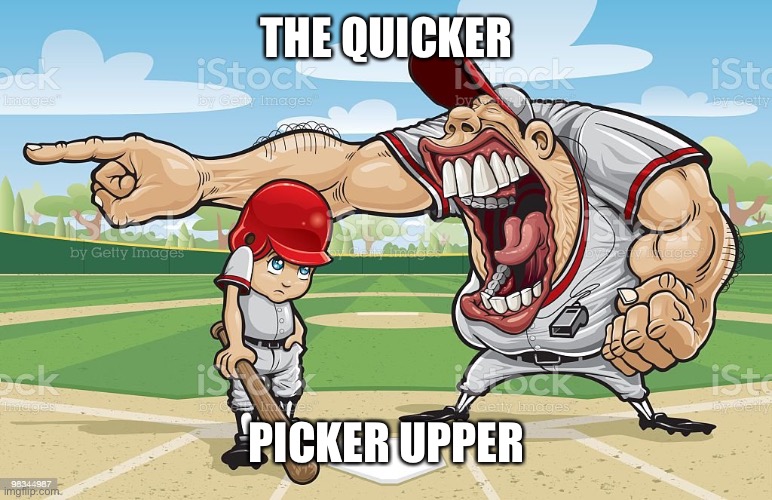 Baseball coach yelling at kid | THE QUICKER; PICKER UPPER | image tagged in baseball coach yelling at kid | made w/ Imgflip meme maker