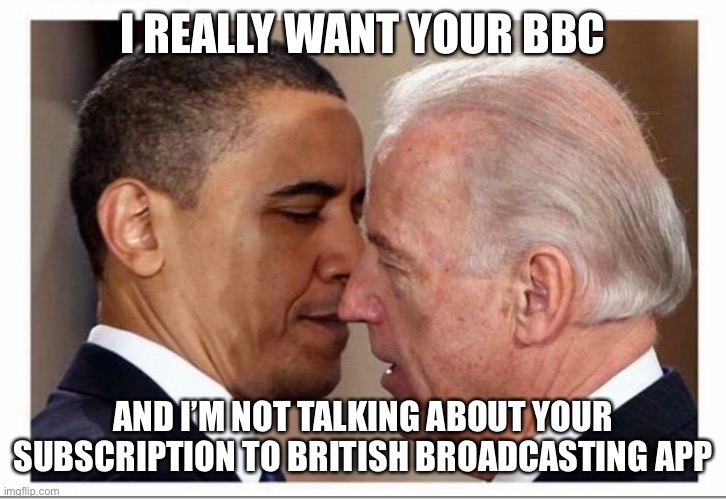 Joe Likes BBC | I REALLY WANT YOUR BBC; AND I’M NOT TALKING ABOUT YOUR SUBSCRIPTION TO BRITISH BROADCASTING APP | image tagged in bbc,lgbtq,joe biden,obama | made w/ Imgflip meme maker