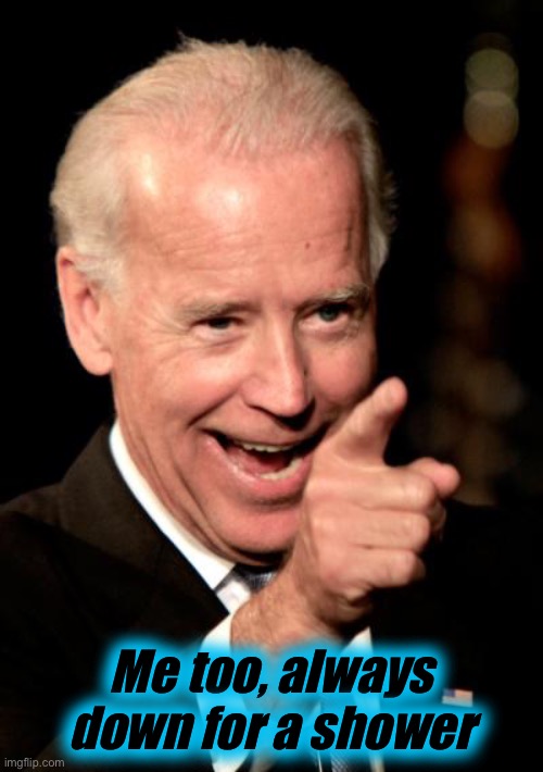 Smilin Biden Meme | Me too, always down for a shower | image tagged in memes,smilin biden | made w/ Imgflip meme maker