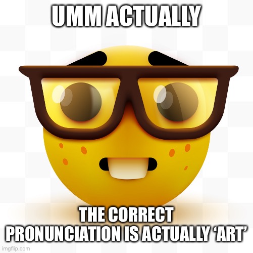 Nerd emoji | UMM ACTUALLY THE CORRECT PRONUNCIATION IS ACTUALLY ‘ART’ | image tagged in nerd emoji | made w/ Imgflip meme maker
