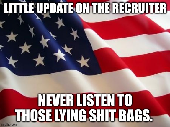 American flag | LITTLE UPDATE ON THE RECRUITER; NEVER LISTEN TO THOSE LYING SHIT BAGS. | image tagged in american flag | made w/ Imgflip meme maker