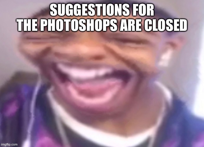 SUGGESTIONS FOR THE PHOTOSHOPS ARE CLOSED | made w/ Imgflip meme maker
