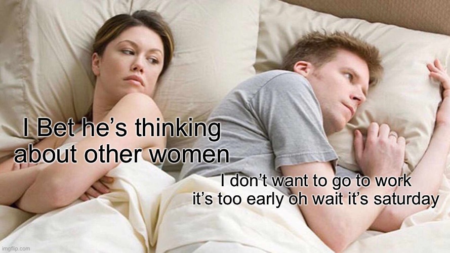 I Bet He's Thinking About Other Women Meme | I Bet he’s thinking about other women; I don’t want to go to work it’s too early oh wait it’s Saturday | image tagged in memes,i bet he's thinking about other women | made w/ Imgflip meme maker