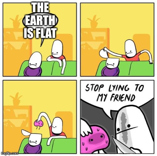 meme4 | THE EARTH IS FLAT | image tagged in stop lying to my friend,idk | made w/ Imgflip meme maker