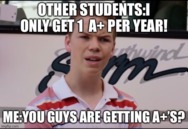 Me irl | OTHER STUDENTS:I ONLY GET 1  A+ PER YEAR! ME:YOU GUYS ARE GETTING A+’S? | image tagged in you guys are getting paid | made w/ Imgflip meme maker