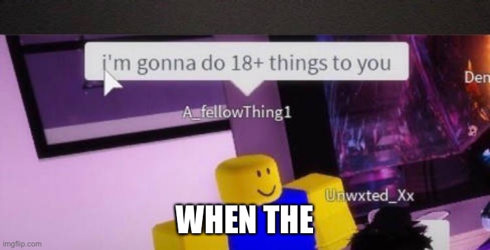 I'm gonna do 18+ things to you | WHEN THE | image tagged in i'm gonna do 18 things to you | made w/ Imgflip meme maker