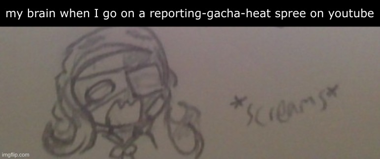 HOW TF DID SO MuCH SLIP BY YT ISTG | my brain when I go on a reporting-gacha-heat spree on youtube | image tagged in 401 screams | made w/ Imgflip meme maker