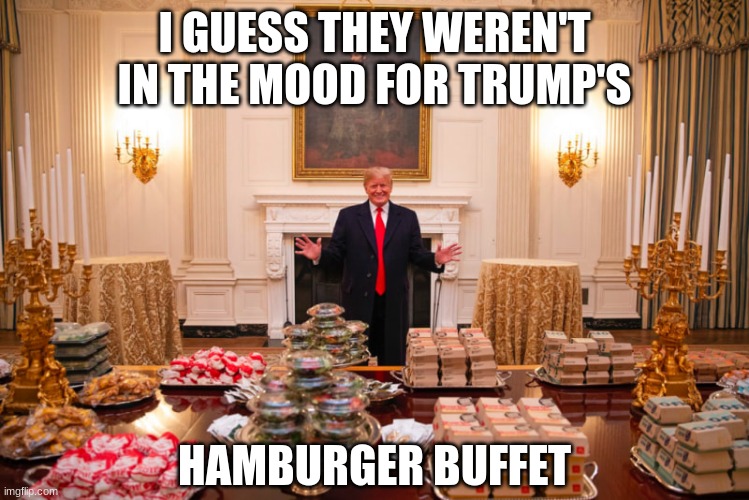 Trump hamburger buffet | I GUESS THEY WEREN'T IN THE MOOD FOR TRUMP'S HAMBURGER BUFFET | image tagged in trump hamburger buffet | made w/ Imgflip meme maker