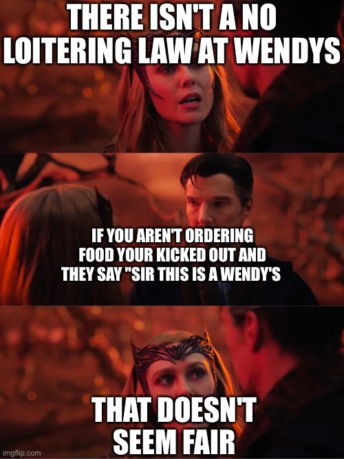 That Doesn't Seem Fair | THERE ISN'T A NO LOITERING LAW AT WENDYS; IF YOU AREN'T ORDERING FOOD YOUR KICKED OUT AND THEY SAY "SIR THIS IS A WENDY'S; THAT DOESN'T SEEM FAIR | image tagged in that doesn't seem fair | made w/ Imgflip meme maker