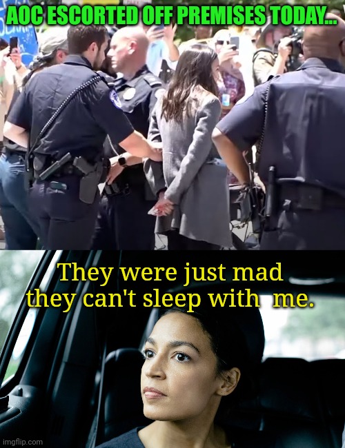 AOC and others escorted off premises by police today. | AOC ESCORTED OFF PREMISES TODAY... They were just mad they can't sleep with  me. | image tagged in alexandria ocasio-cortez | made w/ Imgflip meme maker