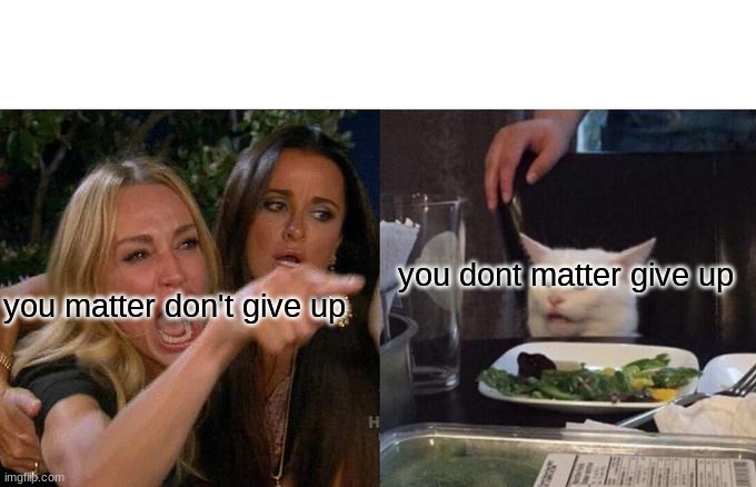 meme8 | you matter don't give up you dont matter give up | image tagged in memes,woman yelling at cat | made w/ Imgflip meme maker
