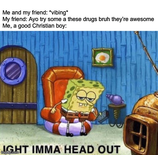Ight imma head out | Me and my friend: *vibing*
My friend: Ayo try some a these drugs bruh they’re awesome
Me, a good Christian boy: | image tagged in ight imma head out | made w/ Imgflip meme maker