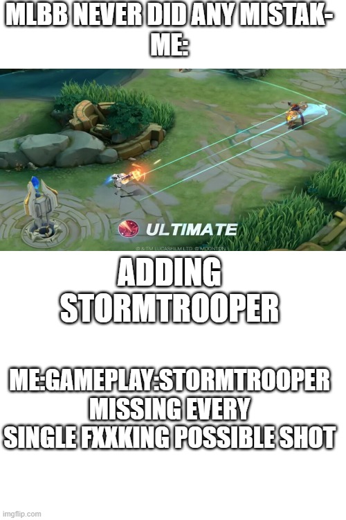 ono | MLBB NEVER DID ANY MISTAK-
ME:; ADDING STORMTROOPER; ME:GAMEPLAY:STORMTROOPER MISSING EVERY SINGLE FXXKING POSSIBLE SHOT | image tagged in blank white template | made w/ Imgflip meme maker