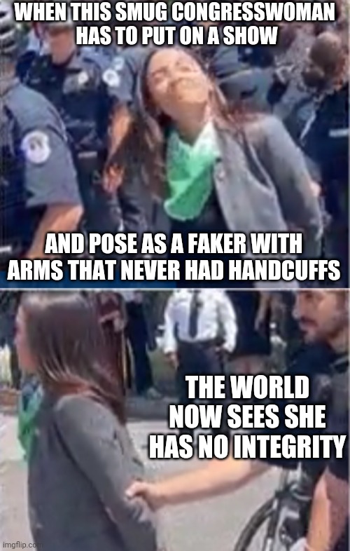 Complete Fraud |  WHEN THIS SMUG CONGRESSWOMAN 
HAS TO PUT ON A SHOW; AND POSE AS A FAKER WITH ARMS THAT NEVER HAD HANDCUFFS; THE WORLD NOW SEES SHE HAS NO INTEGRITY | image tagged in aoc,liberals,leftists,democrats,congress,media | made w/ Imgflip meme maker