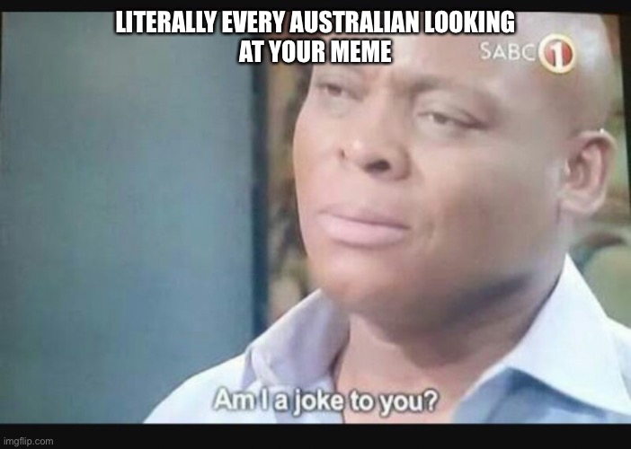 Am I a joke to you? | LITERALLY EVERY AUSTRALIAN LOOKING
AT YOUR MEME | image tagged in am i a joke to you | made w/ Imgflip meme maker
