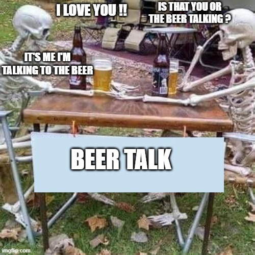 We're going to sit here and drink beer until X | IS THAT YOU OR THE BEER TALKING ? I LOVE YOU !! IT'S ME I'M  TALKING TO THE BEER; BEER TALK | image tagged in we're going to sit here and drink beer until x | made w/ Imgflip meme maker