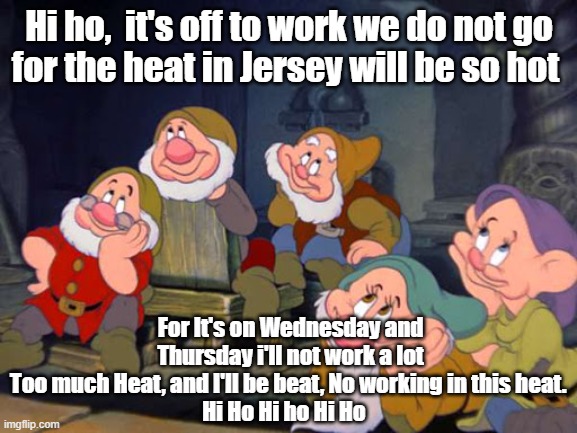 HI HO HI HO HI HO |  Hi ho,  it's off to work we do not go
for the heat in Jersey will be so hot; For It's on Wednesday and Thursday i'll not work a lot
Too much Heat, and I'll be beat, No working in this heat. 
Hi Ho Hi ho Hi Ho | image tagged in seven dwarfs,lisa payne,new jersey memory page | made w/ Imgflip meme maker