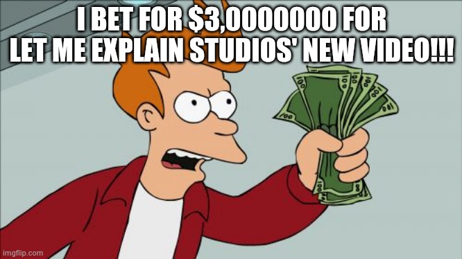 XD | I BET FOR $3,0000000 FOR LET ME EXPLAIN STUDIOS' NEW VIDEO!!! | image tagged in memes,shut up and take my money fry | made w/ Imgflip meme maker