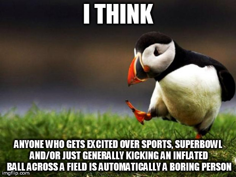 Unpopular Opinion Puffin Meme | I THINK ANYONE WHO GETS EXCITED OVER SPORTS, SUPERBOWL AND/OR JUST GENERALLY KICKING AN INFLATED BALL ACROSS A FIELD IS AUTOMATICALLY A BORI | image tagged in memes,unpopular opinion puffin | made w/ Imgflip meme maker