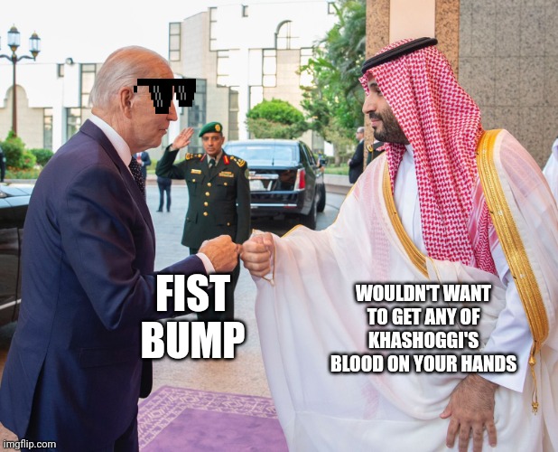 Joe bid Saudi prince fist bump | WOULDN'T WANT TO GET ANY OF KHASHOGGI'S BLOOD ON YOUR HANDS; FIST BUMP | image tagged in biden fist bump | made w/ Imgflip meme maker