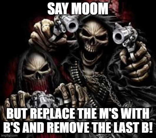 SAY MOOM; BUT REPLACE THE M'S WITH B'S AND REMOVE THE LAST B! | made w/ Imgflip meme maker