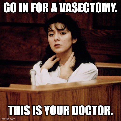 Lorena Bobbitt | GO IN FOR A VASECTOMY. THIS IS YOUR DOCTOR. | image tagged in savage memes | made w/ Imgflip meme maker