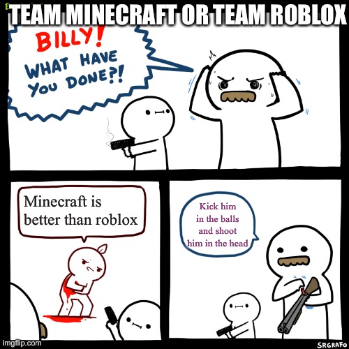 Billy, What Have You Done | TEAM MINECRAFT OR TEAM ROBLOX; Minecraft is better than roblox; Kick him in the balls and shoot him in the head | image tagged in billy what have you done | made w/ Imgflip meme maker