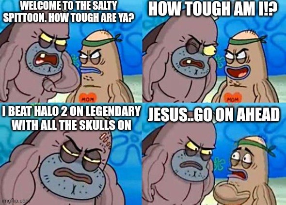 Halo 2 Edition | WELCOME TO THE SALTY SPITTOON. HOW TOUGH ARE YA? HOW TOUGH AM I!? I BEAT HALO 2 ON LEGENDARY
WITH ALL THE SKULLS ON; JESUS..GO ON AHEAD | image tagged in welcome to the salty spitoon | made w/ Imgflip meme maker