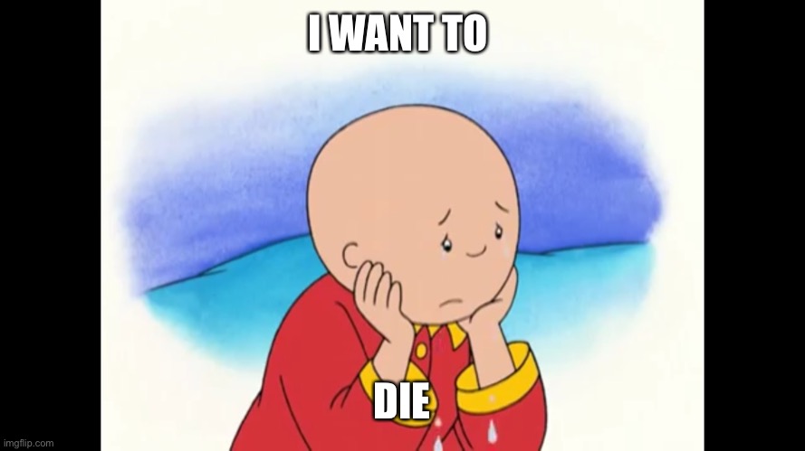 Caillou misses Julie so much | I WANT TO; DIE | image tagged in caillou wants to kill himself | made w/ Imgflip meme maker