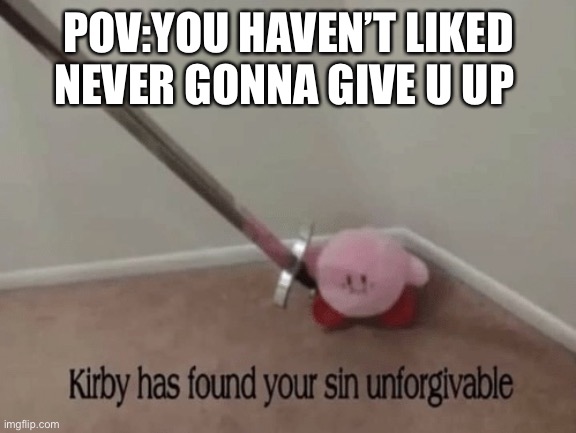 Kirby has found your sin unforgivable | POV:YOU HAVEN’T LIKED NEVER GONNA GIVE U UP | image tagged in kirby has found your sin unforgivable | made w/ Imgflip meme maker