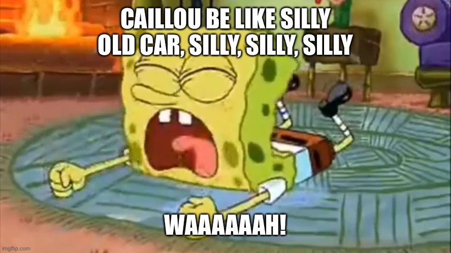 Caillou be like | CAILLOU BE LIKE SILLY OLD CAR, SILLY, SILLY, SILLY; WAAAAAAH! | image tagged in spongebob temper tantrum | made w/ Imgflip meme maker