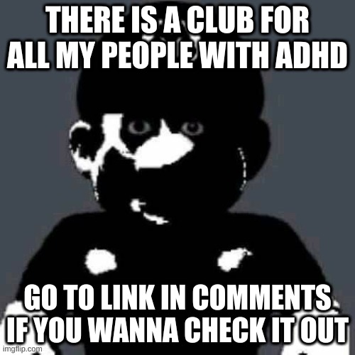 adhd club | THERE IS A CLUB FOR ALL MY PEOPLE WITH ADHD; GO TO LINK IN COMMENTS IF YOU WANNA CHECK IT OUT | image tagged in adhd | made w/ Imgflip meme maker