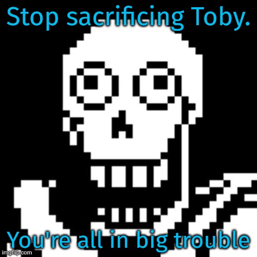Papyrus Undertale | Stop sacrificing Toby. You're all in big trouble | image tagged in papyrus undertale | made w/ Imgflip meme maker