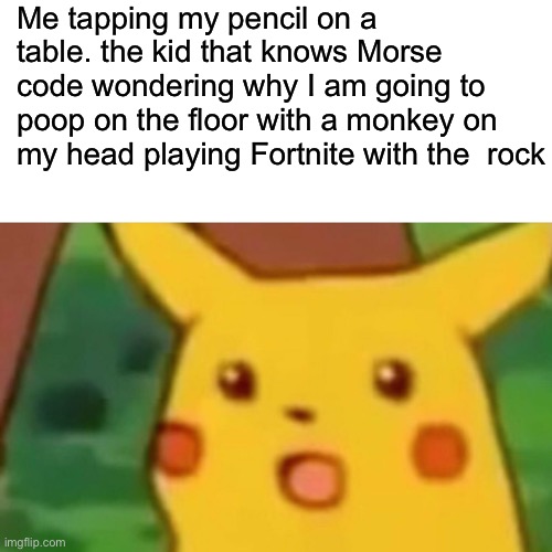 Surprised Pikachu | Me tapping my pencil on a table. the kid that knows Morse code wondering why I am going to poop on the floor with a monkey on my head playing Fortnite with the  rock | image tagged in memes,surprised pikachu | made w/ Imgflip meme maker