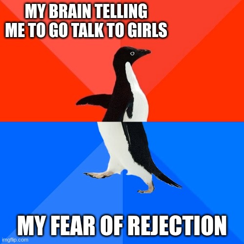 has this happened to you? | MY BRAIN TELLING ME TO GO TALK TO GIRLS; MY FEAR OF REJECTION | image tagged in memes,socially awesome awkward penguin | made w/ Imgflip meme maker