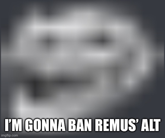 Extremely Low Quality Troll Face | I’M GONNA BAN REMUS’ ALT | image tagged in extremely low quality troll face | made w/ Imgflip meme maker