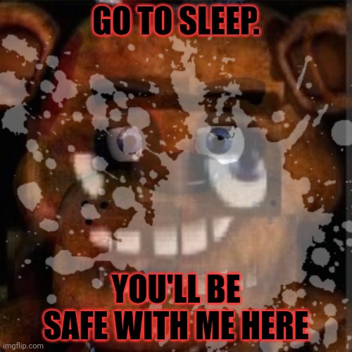 Cursed Freddy | GO TO SLEEP. YOU'LL BE SAFE WITH ME HERE | image tagged in cursed image,freddy fazbear,fnaf,stop it get some help | made w/ Imgflip meme maker