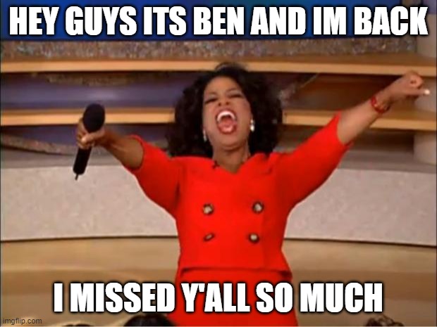Oprah You Get A Meme | HEY GUYS ITS BEN AND IM BACK; I MISSED Y'ALL SO MUCH | image tagged in memes,oprah you get a | made w/ Imgflip meme maker