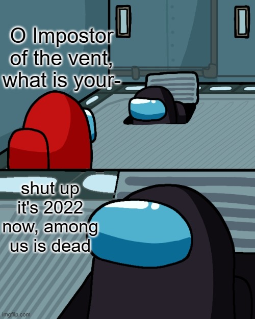 shut up it's 2022 | O Impostor of the vent, what is your-; shut up it's 2022 now, among us is dead | image tagged in o impostor of the vent,among us | made w/ Imgflip meme maker
