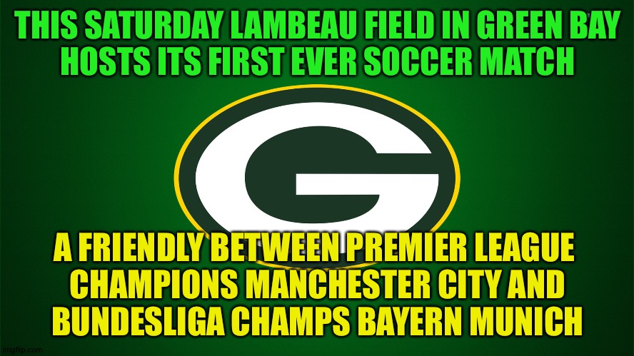Big match in Green Bay | THIS SATURDAY LAMBEAU FIELD IN GREEN BAY
HOSTS ITS FIRST EVER SOCCER MATCH; A FRIENDLY BETWEEN PREMIER LEAGUE 
CHAMPIONS MANCHESTER CITY AND
BUNDESLIGA CHAMPS BAYERN MUNICH | image tagged in green bay packers | made w/ Imgflip meme maker