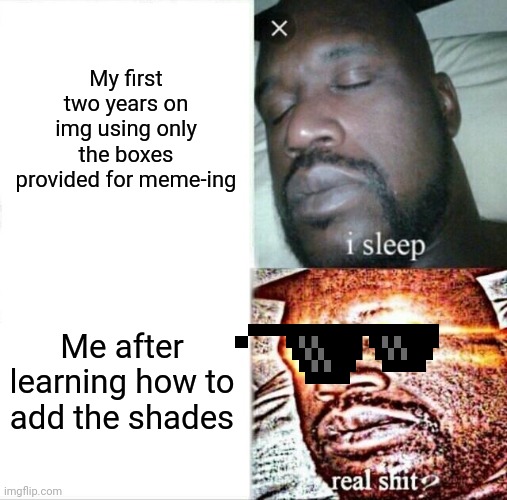 Sleeping Shaq | My first two years on img using only the boxes provided for meme-ing; Me after learning how to add the shades | image tagged in memes,sleeping shaq | made w/ Imgflip meme maker