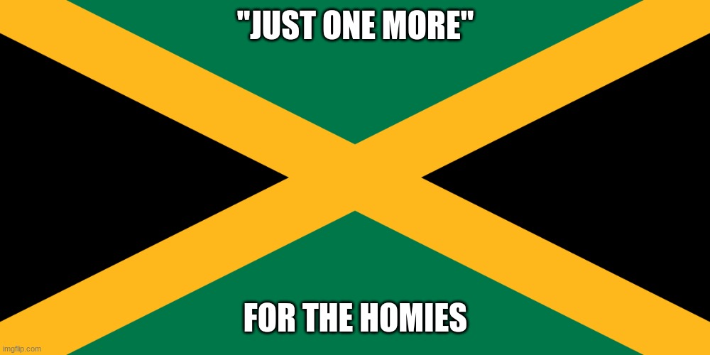 "Jamaica" | "JUST ONE MORE" FOR THE HOMIES | image tagged in jamaica | made w/ Imgflip meme maker