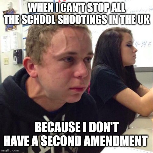 angery boi | WHEN I CAN'T STOP ALL THE SCHOOL SHOOTINGS IN THE UK; BECAUSE I DON'T HAVE A SECOND AMENDMENT | image tagged in angery boi | made w/ Imgflip meme maker