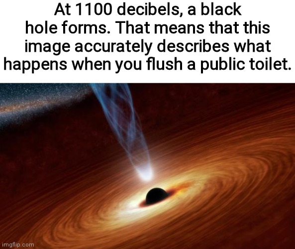 While a world eating dark ball of death prepares to end humanity, you get to listen to some nice tunes on public restroom speake | At 1100 decibels, a black hole forms. That means that this image accurately describes what happens when you flush a public toilet. | image tagged in black holes | made w/ Imgflip meme maker