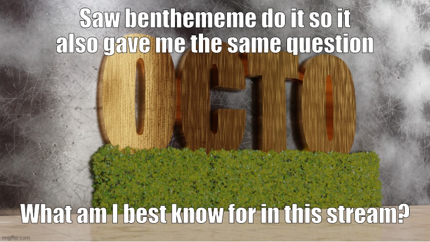 0cto temp | Saw benthememe do it so it also gave me the same question; What am I best know for in this stream? | image tagged in 0cto temp,question | made w/ Imgflip meme maker