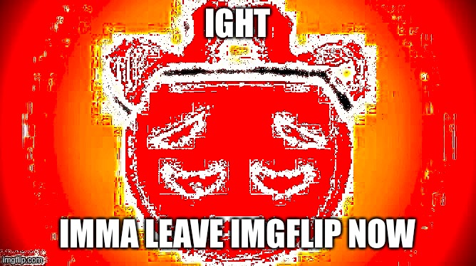 IGHT; IMMA LEAVE IMGFLIP NOW | made w/ Imgflip meme maker